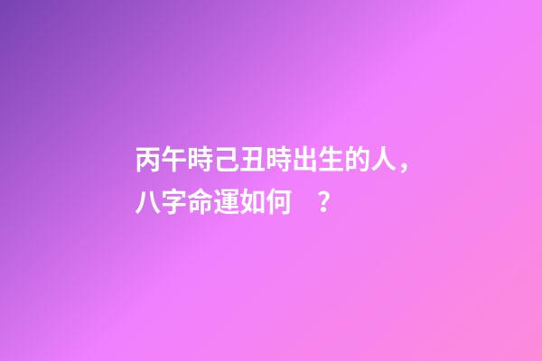 丙午時己丑時出生的人，八字命運如何？